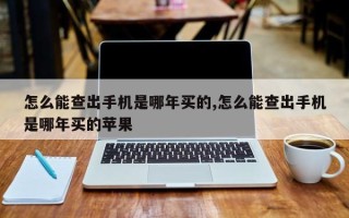 怎么能查出手机是哪年买的,怎么能查出手机是哪年买的苹果