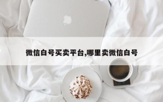 微信白号买卖平台,哪里卖微信白号