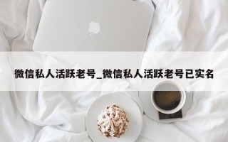 微信私人活跃老号_微信私人活跃老号已实名