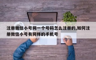 注册微信小号同一个号码怎么注册的,如何注册微信小号有同样的手机号