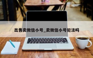 出售卖微信小号_卖微信小号犯法吗