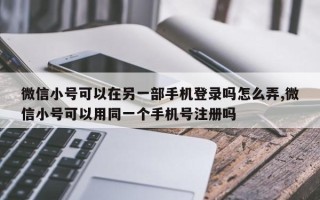 微信小号可以在另一部手机登录吗怎么弄,微信小号可以用同一个手机号注册吗