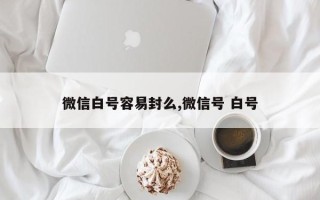 微信白号容易封么,微信号 白号