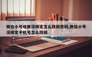 微信小号啥都没绑定怎么找回密码,微信小号没绑定手机号怎么找回