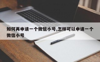 如何再申请一个微信小号,怎样可以申请一个微信小号