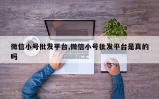 微信小号批发平台,微信小号批发平台是真的吗