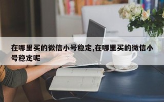 在哪里买的微信小号稳定,在哪里买的微信小号稳定呢