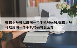 微信小号可以用同一个手机号码吗,微信小号可以用同一个手机号码吗怎么弄