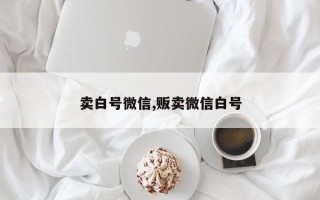 卖白号微信,贩卖微信白号