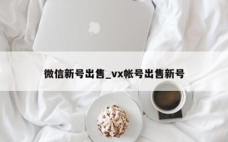 微信新号出售_vx帐号出售新号