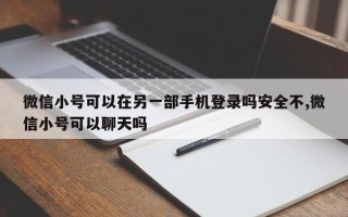 微信小号可以在另一部手机登录吗安全不,微信小号可以聊天吗