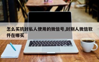 怎么买抗封私人使用的微信号,封别人微信软件在哪买