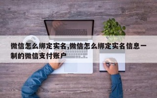 微信怎么绑定实名,微信怎么绑定实名信息一制的微信支付账户