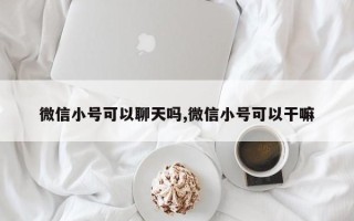 微信小号可以聊天吗,微信小号可以干嘛