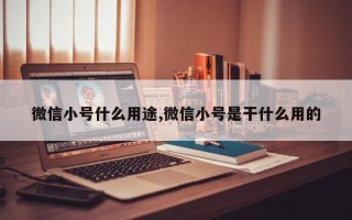 微信小号什么用途,微信小号是干什么用的