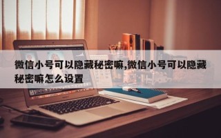 微信小号可以隐藏秘密嘛,微信小号可以隐藏秘密嘛怎么设置