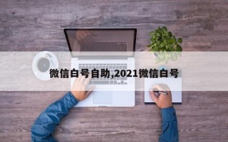 微信白号自助,2021微信白号