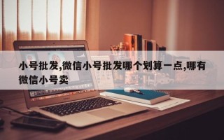 小号批发,微信小号批发哪个划算一点,哪有微信小号卖