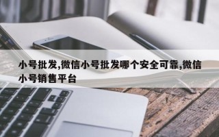 小号批发,微信小号批发哪个安全可靠,微信小号销售平台