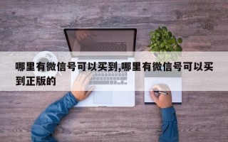 哪里有微信号可以买到,哪里有微信号可以买到正版的