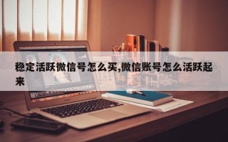 稳定活跃微信号怎么买,微信账号怎么活跃起来