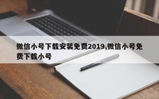 微信小号下载安装免费2019,微信小号免费下载小号