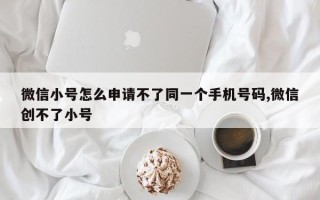 微信小号怎么申请不了同一个手机号码,微信创不了小号