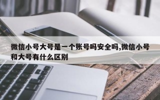 微信小号大号是一个账号吗安全吗,微信小号和大号有什么区别