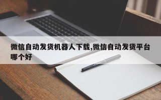 微信自动发货机器人下载,微信自动发货平台哪个好