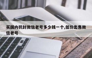 买国内抗封微信老号多少钱一个,低价出售微信老号