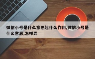 微信小号是什么意思起什么作用,微信小号是什么意思,怎样弄