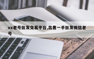 vx老号批发交易平台,出售一手批发微信老号