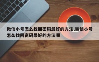 微信小号怎么找回密码最好的方法,微信小号怎么找回密码最好的方法呢