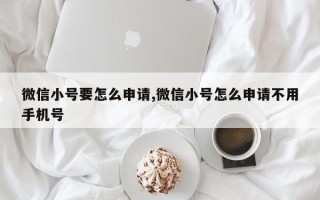 微信小号要怎么申请,微信小号怎么申请不用手机号