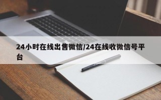 24小时在线出售微信/24在线收微信号平台