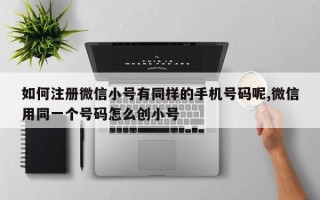 如何注册微信小号有同样的手机号码呢,微信用同一个号码怎么创小号