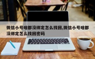 微信小号啥都没绑定怎么找回,微信小号啥都没绑定怎么找回密码