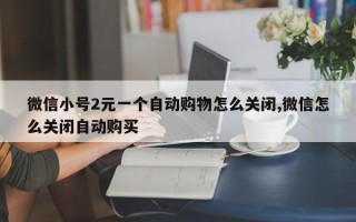 微信小号2元一个自动购物怎么关闭,微信怎么关闭自动购买