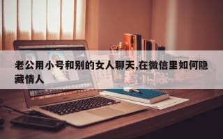 老公用小号和别的女人聊天,在微信里如何隐藏情人