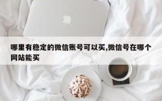 哪里有稳定的微信账号可以买,微信号在哪个网站能买