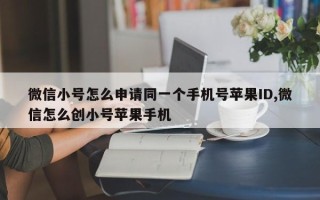 微信小号怎么申请同一个手机号苹果ID,微信怎么创小号苹果手机