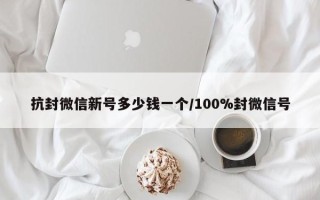 抗封微信新号多少钱一个/100%封微信号