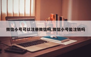 微信小号可以注册微信吗,微信小号能注销吗