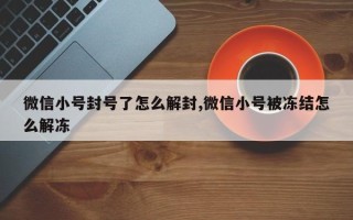 微信小号封号了怎么解封,微信小号被冻结怎么解冻