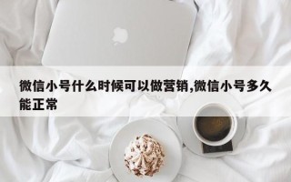 微信小号什么时候可以做营销,微信小号多久能正常