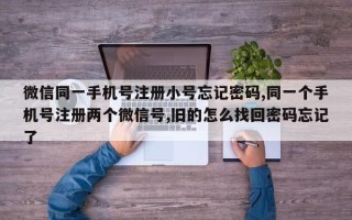 微信同一手机号注册小号忘记密码,同一个手机号注册两个微信号,旧的怎么找回密码忘记了