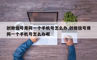 创微信号用同一个手机号怎么办,创微信号用同一个手机号怎么办呢