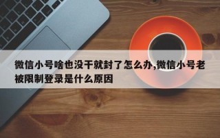 微信小号啥也没干就封了怎么办,微信小号老被限制登录是什么原因