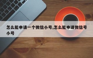 怎么能申请一个微信小号,怎么能申请微信号小号