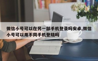 微信小号可以在另一部手机登录吗安卓,微信小号可以用不同手机登陆吗